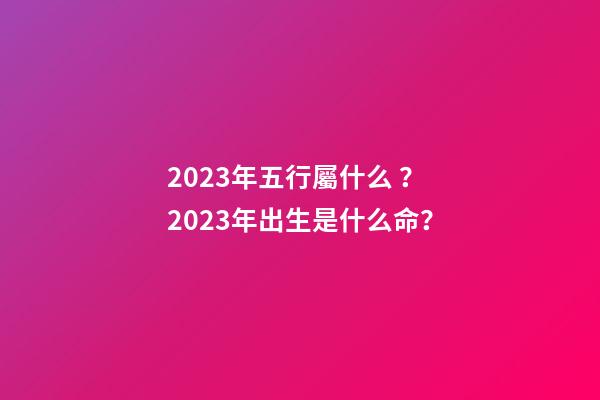 2023年五行屬什么？2023年出生是什么命？